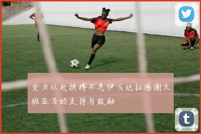 全力以赴拼搏不息伊戈达拉感谢文班亚马的支持与鼓励