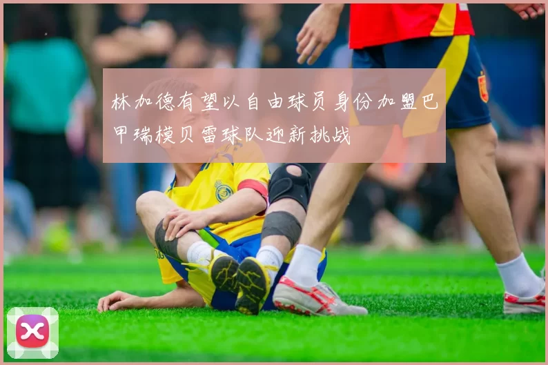 林加德有望以自由球员身份加盟巴甲瑞模贝雷球队迎新挑战