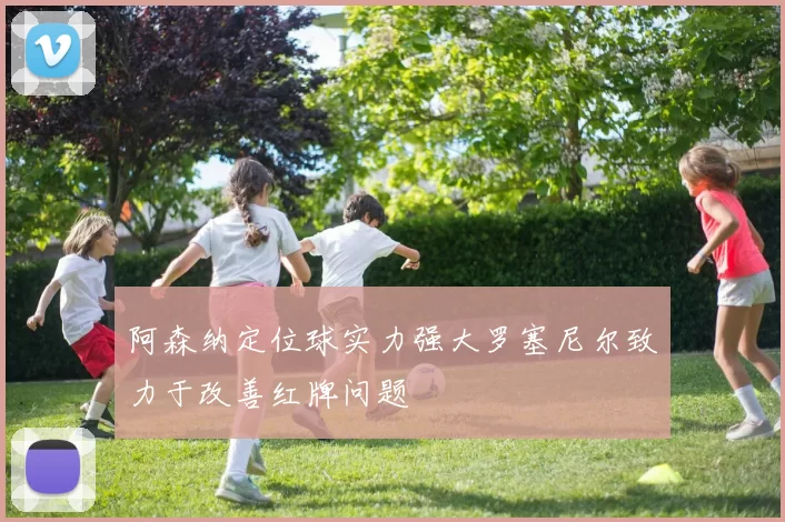 阿森纳定位球实力强大罗塞尼尔致力于改善红牌问题