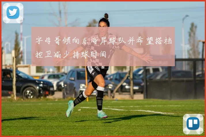 字母哥倾向东海岸球队并希望搭档控卫减少持球时间