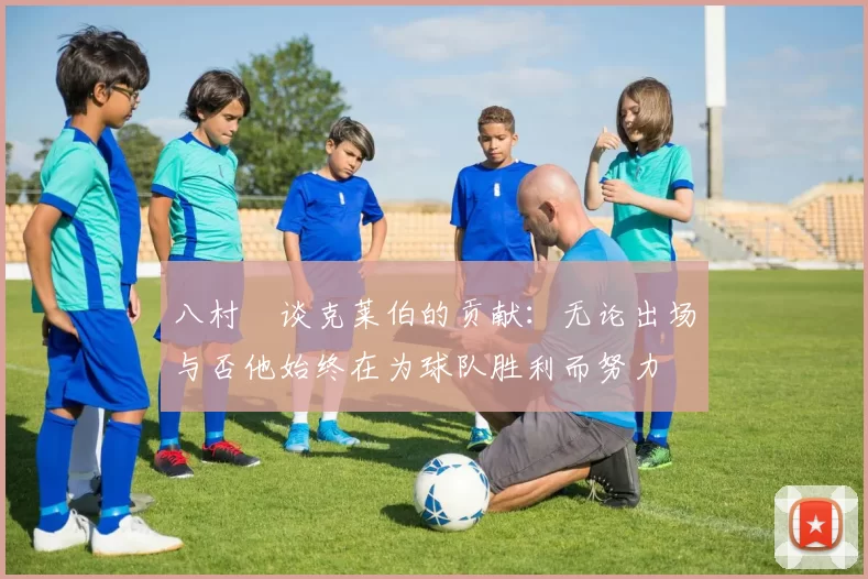八村塁谈克莱伯的贡献：无论出场与否他始终在为球队胜利而努力