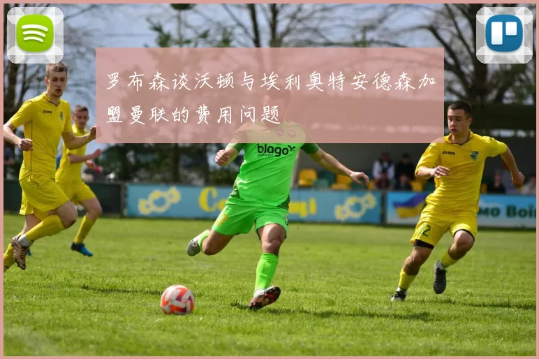 罗布森谈沃顿与埃利奥特安德森加盟曼联的费用问题
