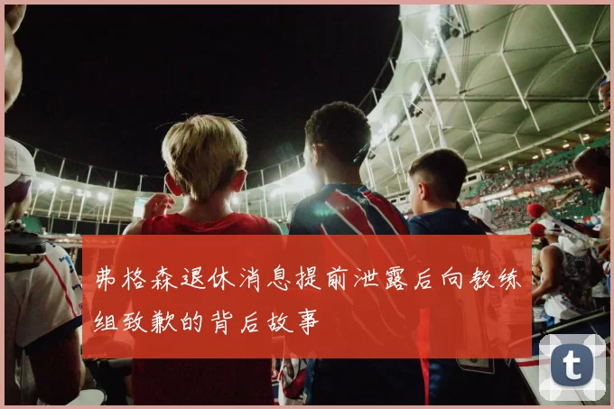弗格森退休消息提前泄露后向教练组致歉的背后故事