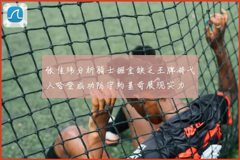 张佳玮分析骑士掘金缺乏王牌游弋人哈登成功防守约基奇展现实力