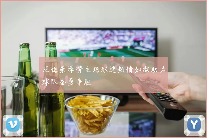 尼德豪泽赞主场球迷热情如潮助力球队奋勇争胜