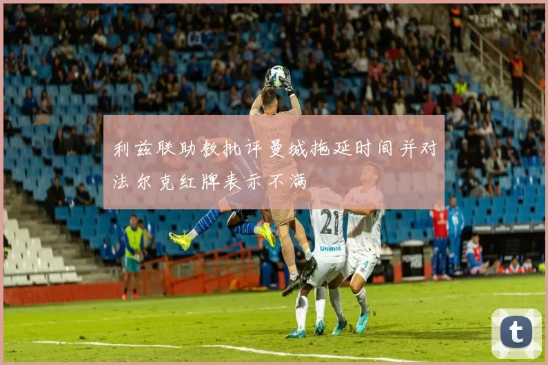 利兹联助教批评曼城拖延时间并对法尔克红牌表示不满