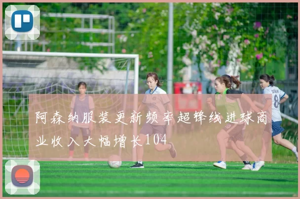 阿森纳服装更新频率超锋线进球商业收入大幅增长104