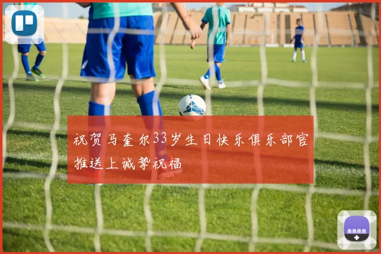祝贺马奎尔33岁生日快乐俱乐部官推送上诚挚祝福
