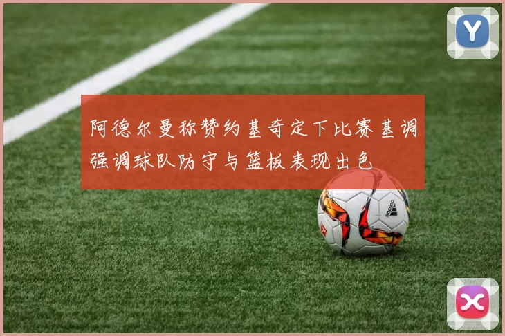 阿德尔曼称赞约基奇定下比赛基调强调球队防守与篮板表现出色