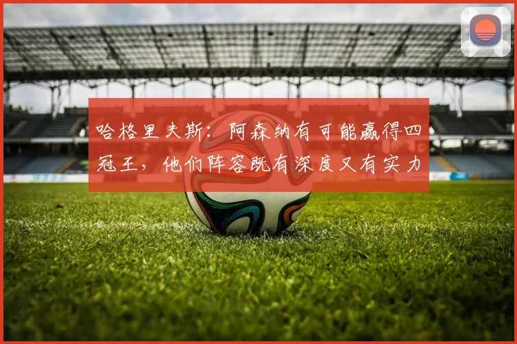哈格里夫斯：阿森纳有可能赢得四冠王，他们阵容既有深度又有实力