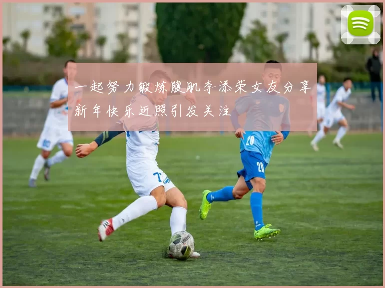 一起努力锻炼腹肌李添荣女友分享新年快乐近照引发关注
