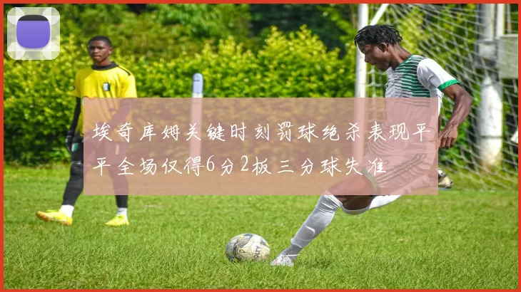 埃奇库姆关键时刻罚球绝杀表现平平全场仅得6分2板三分球失准