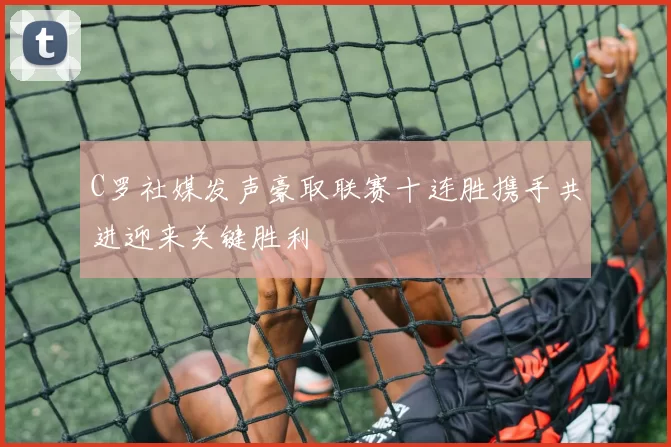 C罗社媒发声豪取联赛十连胜携手共进迎来关键胜利