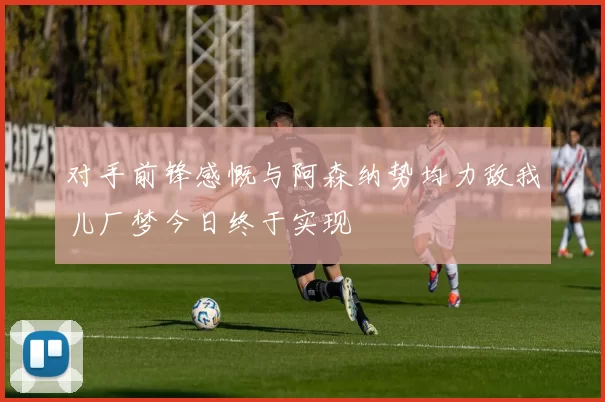 对手前锋感慨与阿森纳势均力敌我儿厂梦今日终于实现
