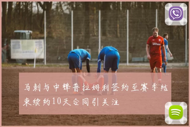 马刺与中锋普拉姆利签约至赛季结束续约10天合同引关注