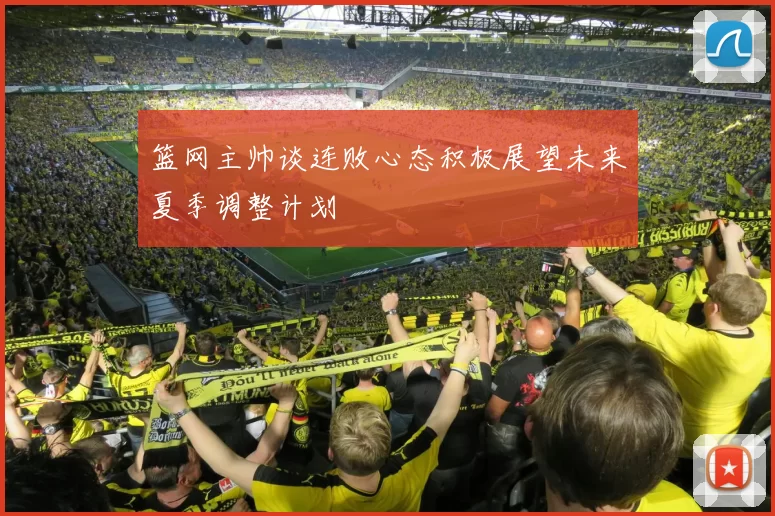 篮网主帅谈连败心态积极展望未来夏季调整计划