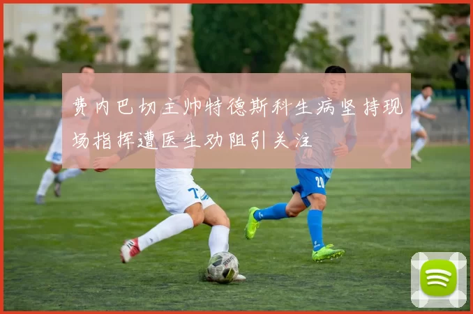费内巴切主帅特德斯科生病坚持现场指挥遭医生劝阻引关注